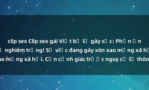 clip sex Clip sex gái Việt bị lộ gây sốc: Phản ứng của dư luận và hậu quả nghiêm trọng! Sự việc đang gây xôn xao mạng xã hội. Cần cảnh giác trước nguy cơ lộ thông tin cá nhân.