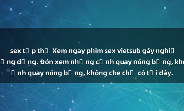 sex tập thể Xem ngay phim sex vietsub gây nghiện, cực kỳ hấp dẫn và sống động. Đón xem những cảnh quay nóng bỏng, không che chỉ có tại đây.