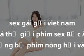 sex gái gọi viet nam Khám phá thế giới phim sex Bắc Âu: Những bộ phim nóng hổi và gây sốt không thể bỏ lỡ!