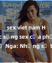 sex viet nam HD Cuộc sống sex của phụ nữ Nga: Những sự thật ít ai biết