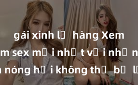 gái xinh lộ hàng Xem ngay phim sex mới nhất với những cảnh nóng hổi không thể bỏ lỡ! Cơ hội tận hưởng những khoảnh khắc đầy kích thích ngay hôm nay!
