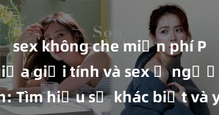 sex không che miễn phí Phân biệt giữa giới tính và sex ở người lớn: Tìm hiểu sự khác biệt và yếu tố quyết định