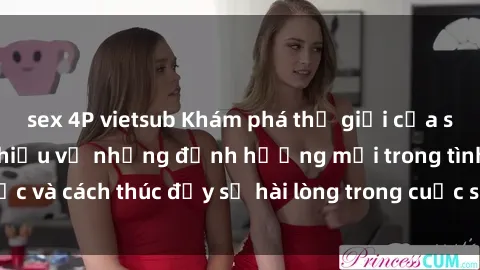sex 4P vietsub Khám phá thế giới của sex người lớn: Tìm hiểu về những định hướng mới trong tình dục và cách thúc đẩy sự hài lòng trong cuộc sống tình dục của bạn.