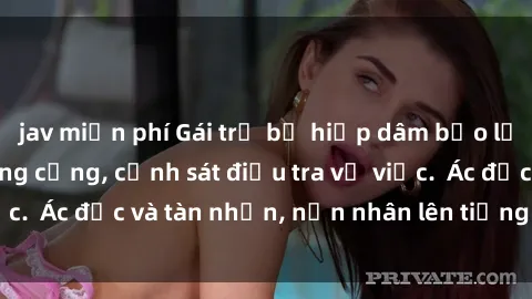 jav miễn phí Gái trẻ bị hiếp dâm bạo lực trong khu vực công cộng, cảnh sát điều tra vụ việc.  Ác độc và tàn nhẫn, nạn nhân lên tiếng đòi công lý.