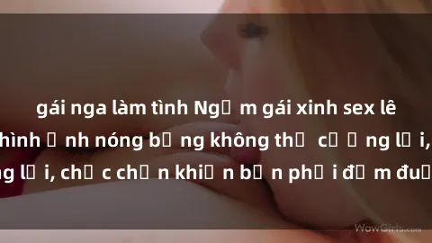 gái nga làm tình Ngắm gái xinh sex lên đỉnh với những hình ảnh nóng bỏng không thể cưỡng lại, chắc chắn khiến bạn phải đắm đuối và xao xuyến!