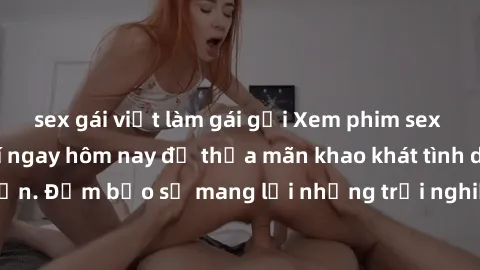 sex gái việt làm gái gọi Xem phim sex không che miễn phí ngay hôm nay để thỏa mãn khao khát tình dục của bạn. Đảm bảo sẽ mang lại những trải nghiệm đầy kích thích và mãn nhãn.