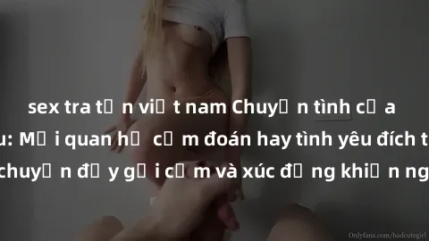 sex tra tấn việt nam Chuyện tình của chồng và chị dâu: Mối quan hệ cấm đoán hay tình yêu đích thực? Câu chuyện đầy gợi cảm và xúc động khiến người đọc không thể rời mắt.