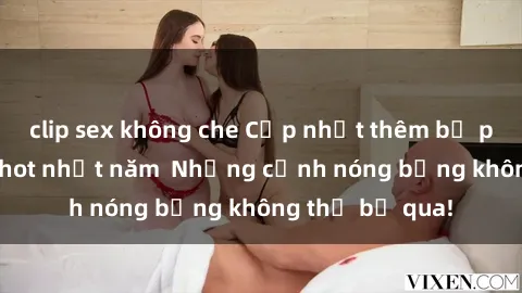 clip sex không che Cập nhật thêm bộ phim sex anime hot nhất năm  Những cảnh nóng bỏng không thể bỏ qua!