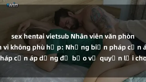 sex hentai vietsub Nhân viên văn phòng bị tình dục hành vi không phù hợp: Những biện pháp cần áp dụng để bảo vệ quyền lợi cho nữ công nhân