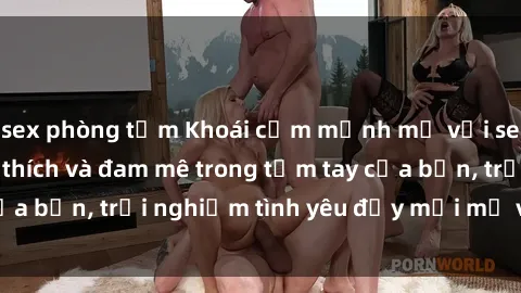 sex phòng tắm Khoái cảm mạnh mẽ với sex trói buộc: Kích thích và đam mê trong tầm tay của bạn, trải nghiệm tình yêu đầy mới mẻ và cuốn hút.