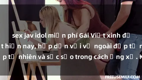 sex jav idol miễn phí Gái Việt xinh đẹp và quyến rũ nhất hiện nay, hấp dẫn với vẻ ngoài đẹp tự nhiên và sắc sảo trong cách ứng xử. Khám phá ngay!