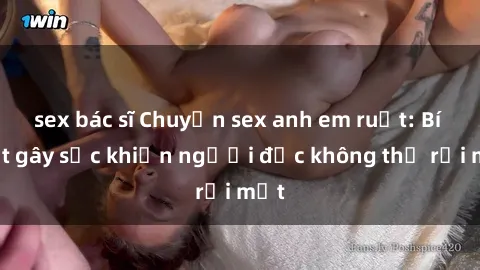 sex bác sĩ Chuyện sex anh em ruột: Bí mật gây sốc khiến người đọc không thể rời mắt