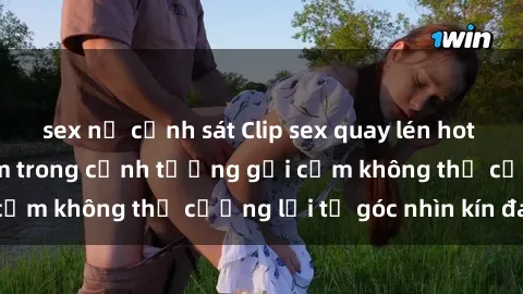 sex nữ cảnh sát Clip sex quay lén hot nhất năm  Đắm chìm trong cảnh tượng gợi cảm không thể cưỡng lại từ góc nhìn kín đáo