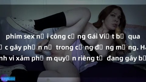 phim sex nơi công cộng Gái Việt bị quay lén khi tắm: Sự việc gây phẫn nộ trong cộng đồng mạng. Hành vi xâm phạm quyền riêng tư đang gây bức xúc và bàn tán rộng rãi.