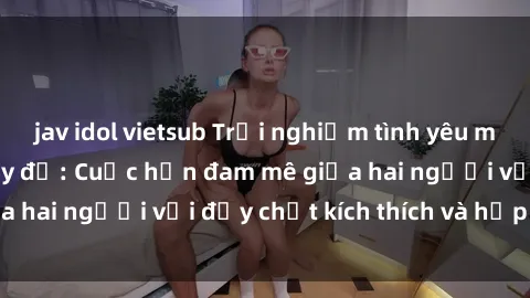 jav idol vietsub Trải nghiệm tình yêu mới lạ tại phòng thay đồ: Cuộc hẹn đam mê giữa hai người với đầy chất kích thích và hấp dẫn.