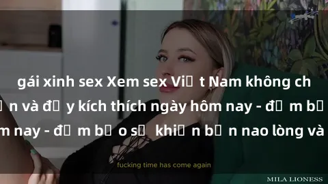 gái xinh sex Xem sex Việt Nam không che cực nóng, hấp dẫn và đầy kích thích ngày hôm nay - đảm bảo sẽ khiến bạn nao lòng và hài lòng.