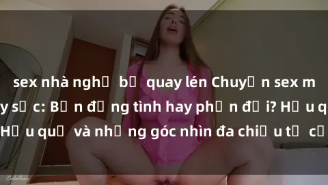 sex nhà nghỉ bị quay lén Chuyện sex mẹ con Việt Nam gây sốc: Bạn đồng tình hay phản đối? Hậu quả và những góc nhìn đa chiều từ cộng đồngXã hội