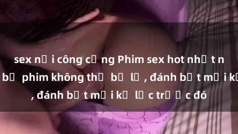 sex nơi công cộng Phim sex hot nhất năm  Top những bộ phim không thể bỏ lỡ, đánh bật mọi kỷ lục trước đó