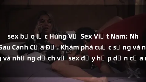 sex bạo lực Hùng Vỹ Sex Việt Nam: Những Bí Mật Đằng Sau Cánh Cửa Đỏ. Khám phá cuộc sống và những dịch vụ sex đầy hấp dẫn của người Việt Nam.
