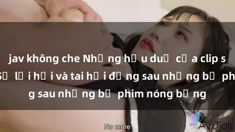 jav không che Những hậu duệ của clip sex đình đám: Sự lợi hại và tai hại đằng sau những bộ phim nóng bỏng