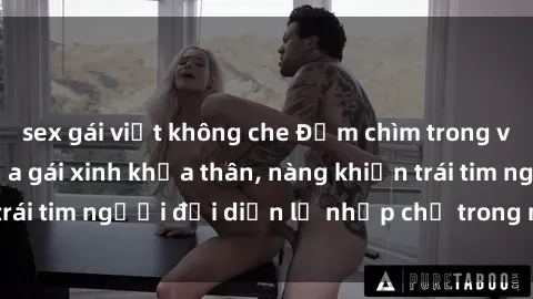 sex gái việt không che Đắm chìm trong vẻ đẹp tự nhiên của gái xinh khỏa thân, nàng khiến trái tim người đối diện lỡ nhịp chỉ trong một cái nhìn.