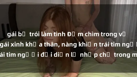 gái bị trói làm tình Đắm chìm trong vẻ đẹp tự nhiên của gái xinh khỏa thân, nàng khiến trái tim người đối diện lỡ nhịp chỉ trong một cái nhìn.