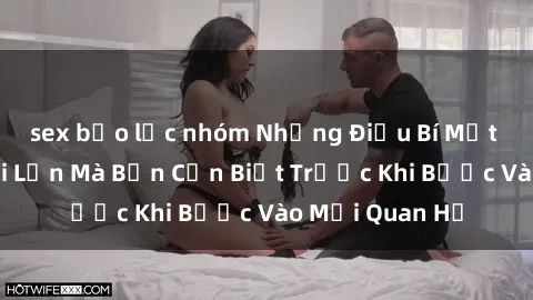 sex bạo lực nhóm Những Điều Bí Mật Về Sex Người Lớn Mà Bạn Cần Biết Trước Khi Bước Vào Mối Quan Hệ