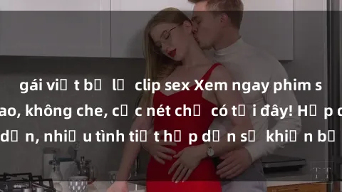 gái việt bị lộ clip sex Xem ngay phim sex full HD đỉnh cao, không che, cực nét chỉ có tại đây! Hấp dẫn, nhiều tình tiết hấp dẫn sẽ khiến bạn thỏa mãn đắm say.