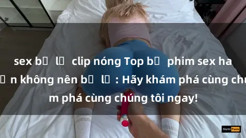 sex bị lộ clip nóng Top bộ phim sex hay nhất mà bạn không nên bỏ lỡ: Hãy khám phá cùng chúng tôi ngay!