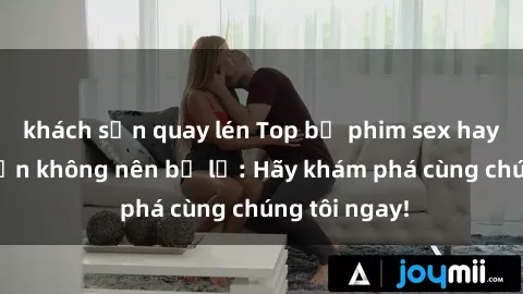 khách sạn quay lén Top bộ phim sex hay nhất mà bạn không nên bỏ lỡ: Hãy khám phá cùng chúng tôi ngay!