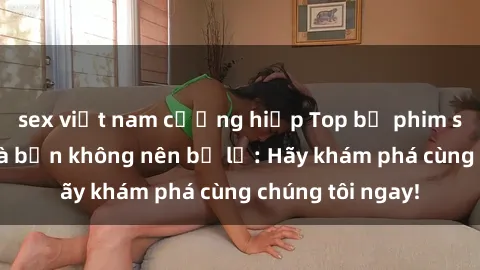 sex việt nam cưỡng hiếp Top bộ phim sex hay nhất mà bạn không nên bỏ lỡ: Hãy khám phá cùng chúng tôi ngay!