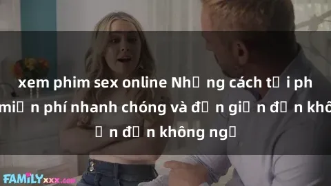 xem phim sex online Những cách tải phim sex miễn phí nhanh chóng và đơn giản đến không ngờ