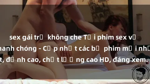 sex gái trẻ không che Tải phim sex về máy miễn phí và nhanh chóng - Cập nhật các bộ phim mới nhất, đỉnh cao, chất lượng cao HD, đáng xem. Hãy trải nghiệm ngay!