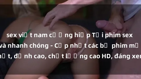 sex việt nam cưỡng hiếp Tải phim sex về máy miễn phí và nhanh chóng - Cập nhật các bộ phim mới nhất, đỉnh cao, chất lượng cao HD, đáng xem. Hãy trải nghiệm ngay!