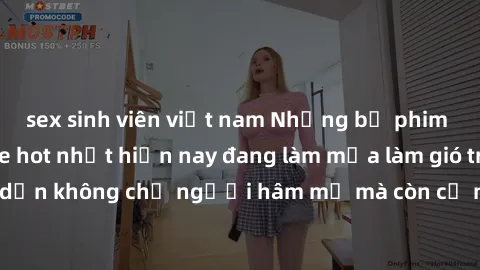 sex sinh viên việt nam Những bộ phim JAV idol không che hot nhất hiện nay đang làm mưa làm gió trên mạng, hấp dẫn không chỉ người hâm mộ mà còn cả những ai mới tìm hiểu về thể loại này!