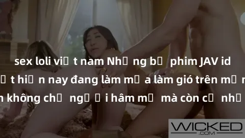 sex loli việt nam Những bộ phim JAV idol không che hot nhất hiện nay đang làm mưa làm gió trên mạng, hấp dẫn không chỉ người hâm mộ mà còn cả những ai mới tìm hiểu về thể loại này!