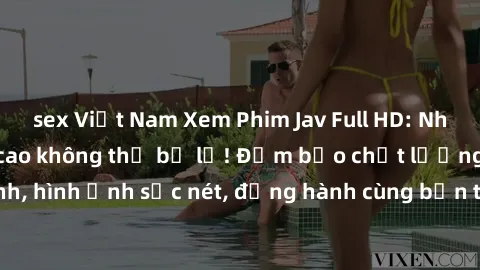sex Việt Nam Xem Phim Jav Full HD: Những bộ phim đỉnh cao không thể bỏ lỡ! Đảm bảo chất lượng ổn định, hình ảnh sắc nét, đồng hành cùng bạn trong những giây phút thư giãn!