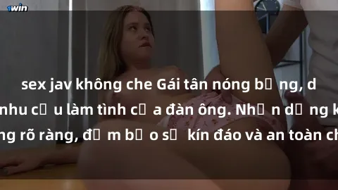 sex jav không che Gái tân nóng bỏng, dâm đãng thỏa mãn nhu cầu làm tình của đàn ông. Nhận dạng không rõ ràng, đảm bảo sự kín đáo và an toàn cho trải nghiệm tuyệt vời.