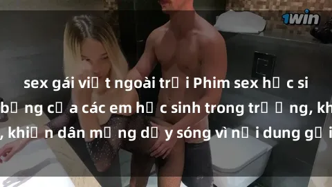 sex gái việt ngoài trời Phim sex học sinh: Hành động nóng bỏng của các em học sinh trong trường, khiến dân mạng dậy sóng vì nội dung gợi cảm và kích thích.