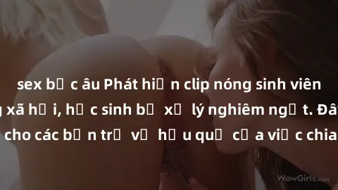 sex bắc âu Phát hiện clip nóng sinh viên gây sốt trên mạng xã hội, học sinh bị xử lý nghiêm ngặt. Đây là cảnh giác cho các bạn trẻ về hậu quả của việc chia sẻ thông tin trái phép trên internet.