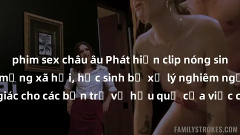 phim sex châu âu Phát hiện clip nóng sinh viên gây sốt trên mạng xã hội, học sinh bị xử lý nghiêm ngặt. Đây là cảnh giác cho các bạn trẻ về hậu quả của việc chia sẻ thông tin trái phép trên internet.