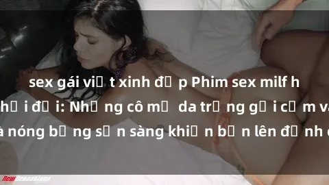 sex gái việt xinh đẹp Phim sex milf hấp dẫn nhất mọi thời đại: Những cô mẹ da trắng gợi cảm và nóng bỏng sẵn sàng khiến bạn lên đỉnh chỉ trong chớp mắt!