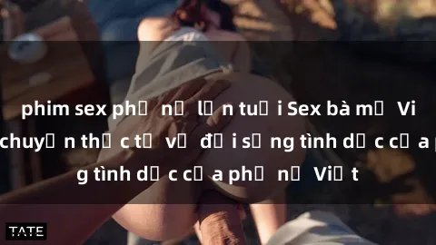phim sex phụ nữ lớn tuổi Sex bà mẹ Việt Nam: Câu chuyện thực tế về đời sống tình dục của phụ nữ Việt