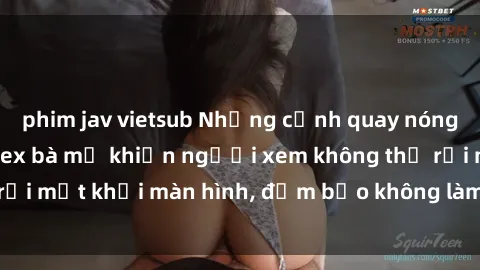 phim jav vietsub Những cảnh quay nóng bỏng trong phim sex bà mẹ khiến người xem không thể rời mắt khỏi màn hình, đảm bảo không làm bạn thất vọng!