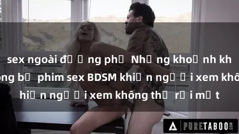sex ngoài đường phố Những khoảnh khắc hấp dẫn trong bộ phim sex BDSM khiến người xem không thể rời mắt
