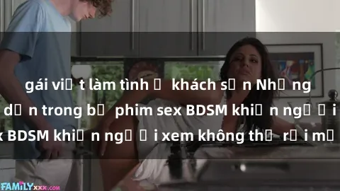 gái việt làm tình ở khách sạn Những khoảnh khắc hấp dẫn trong bộ phim sex BDSM khiến người xem không thể rời mắt
