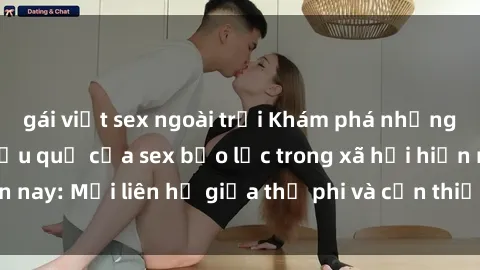 gái việt sex ngoài trời Khám phá những nguyên nhân và hậu quả của sex bạo lực trong xã hội hiện nay: Mối liên hệ giữa thị phi và cần thiết phải ngăn chặn.