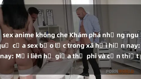 sex anime không che Khám phá những nguyên nhân và hậu quả của sex bạo lực trong xã hội hiện nay: Mối liên hệ giữa thị phi và cần thiết phải ngăn chặn.