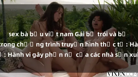 sex bà bầu việt nam Gái bị trói và bị ép buộc làm tình trong chương trình truyền hình thực tế: Hành vi gây phẫn nộ của các nhà sản xuất và người xem.