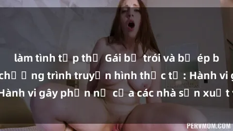làm tình tập thể Gái bị trói và bị ép buộc làm tình trong chương trình truyền hình thực tế: Hành vi gây phẫn nộ của các nhà sản xuất và người xem.